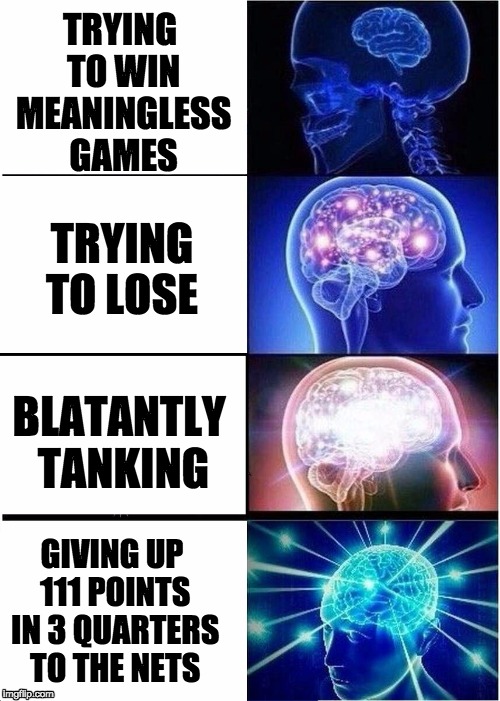 Expanding Brain Meme | TRYING TO WIN MEANINGLESS GAMES; TRYING TO LOSE; BLATANTLY TANKING; GIVING UP 111 POINTS IN 3 QUARTERS TO THE NETS | image tagged in expanding brain | made w/ Imgflip meme maker