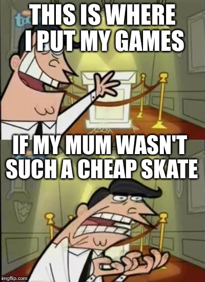 Fairly Odd Parents | THIS IS WHERE I PUT MY GAMES; IF MY MUM WASN'T SUCH A CHEAP SKATE | image tagged in fairly odd parents | made w/ Imgflip meme maker