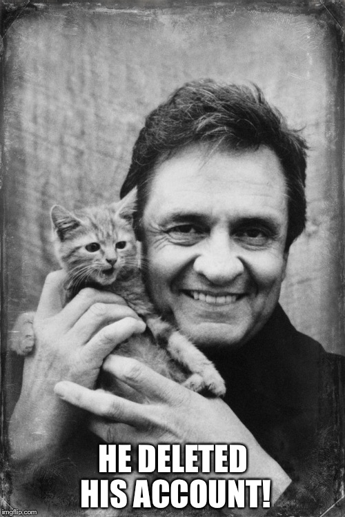 Johnny Cash Cat | HE DELETED HIS ACCOUNT! | image tagged in johnny cash cat | made w/ Imgflip meme maker