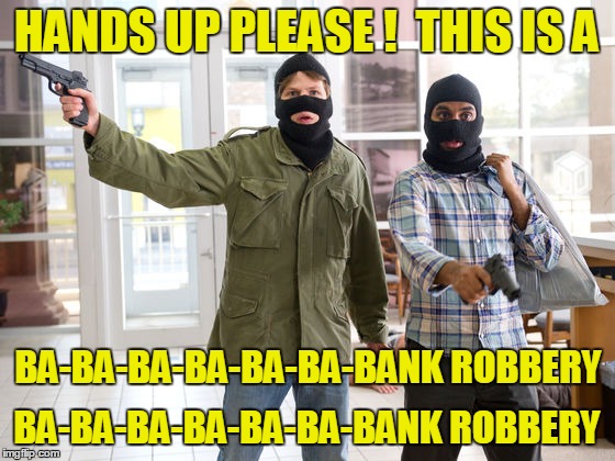 HANDS UP PLEASE !  THIS IS A BA-BA-BA-BA-BA-BA-BANK ROBBERY BA-BA-BA-BA-BA-BA-BANK ROBBERY | made w/ Imgflip meme maker