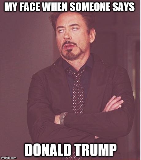 Trump Face | MY FACE WHEN SOMEONE SAYS; DONALD TRUMP | image tagged in memes,face you make robert downey jr,trump,donaldtrump,president | made w/ Imgflip meme maker