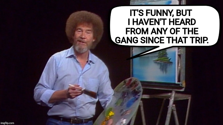 IT'S FUNNY, BUT I HAVEN'T HEARD FROM ANY OF THE GANG SINCE THAT TRIP. | made w/ Imgflip meme maker