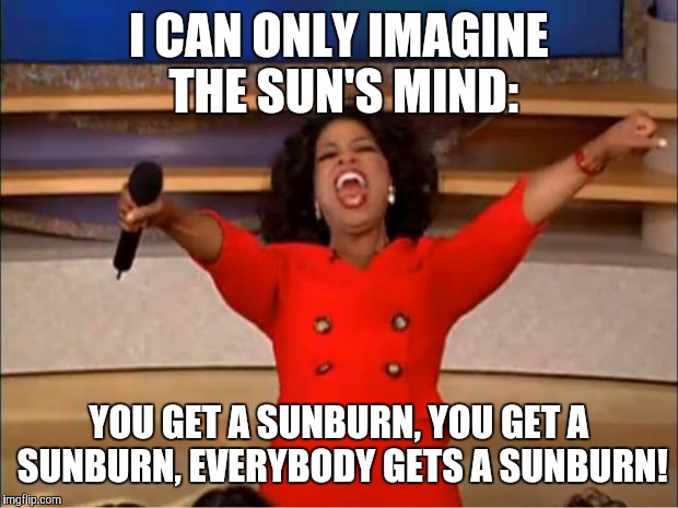 Oprah You Get A Meme | I CAN ONLY IMAGINE THE SUN'S MIND:; YOU GET A SUNBURN, YOU GET A SUNBURN, EVERYBODY GETS A SUNBURN! | image tagged in memes,oprah you get a | made w/ Imgflip meme maker