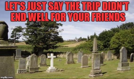 LET'S JUST SAY THE TRIP DIDN'T END WELL FOR YOUR FRIENDS | made w/ Imgflip meme maker