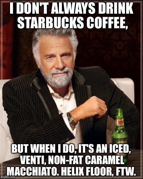 The Most Interesting Man In The World Meme | I DON'T ALWAYS DRINK STARBUCKS COFFEE, BUT WHEN I DO, IT'S AN ICED, VENTI, NON-FAT CARAMEL MACCHIATO. HELIX FLOOR, FTW. | image tagged in memes,the most interesting man in the world | made w/ Imgflip meme maker