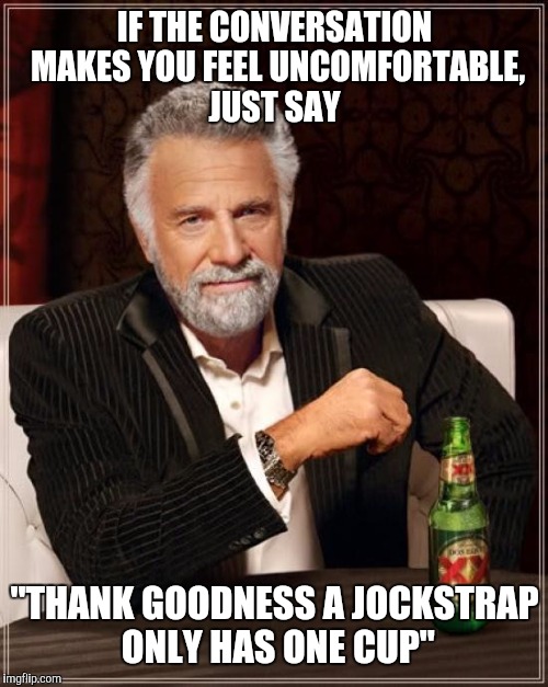 The Most Interesting Man In The World Meme | IF THE CONVERSATION MAKES YOU FEEL UNCOMFORTABLE, JUST SAY "THANK GOODNESS A JOCKSTRAP ONLY HAS ONE CUP" | image tagged in memes,the most interesting man in the world | made w/ Imgflip meme maker