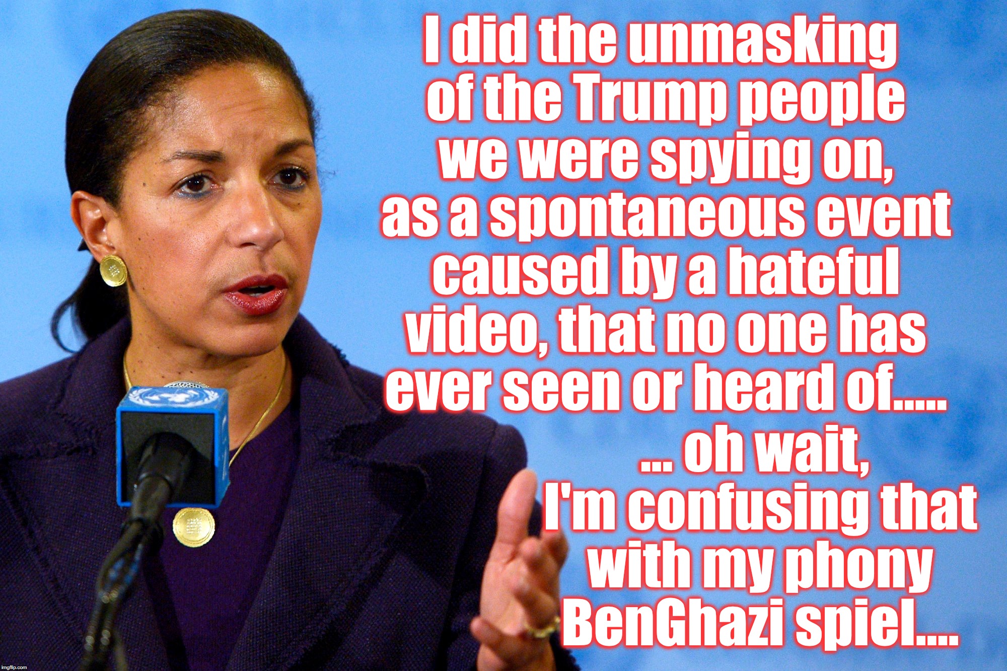 I did the unmasking of the Trump people we were spying on, as a spontaneous event caused by a hateful video, that no one has ever seen or heard of..... ... oh wait, I'm confusing that with my phony BenGhazi spiel.... | image tagged in susan rice,benghazi,wiretapping | made w/ Imgflip meme maker