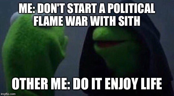 Kermit opan | ME: DON'T START A POLITICAL FLAME WAR WITH SITH OTHER ME: DO IT ENJOY LIFE | image tagged in kermit opan | made w/ Imgflip meme maker