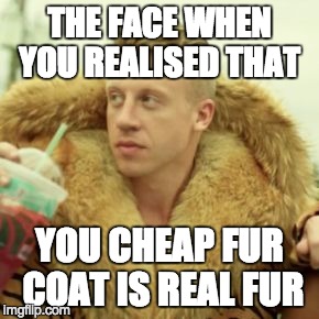 Macklemore Thrift Store Meme | THE FACE WHEN YOU REALISED THAT; YOU CHEAP FUR COAT IS REAL FUR | image tagged in memes,macklemore thrift store | made w/ Imgflip meme maker