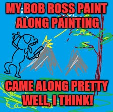 Bob Ross week! | MY BOB ROSS PAINT ALONG PAINTING; CAME ALONG PRETTY WELL, I THINK! | image tagged in memes,funny,bob ross week | made w/ Imgflip meme maker