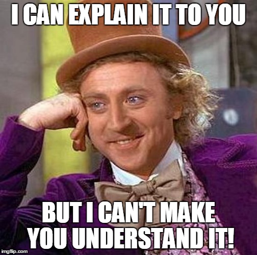 I Can Explain it to You... | I CAN EXPLAIN IT TO YOU; BUT I CAN'T MAKE YOU UNDERSTAND IT! | image tagged in creepy condescending wonka,beating my head against the wall | made w/ Imgflip meme maker