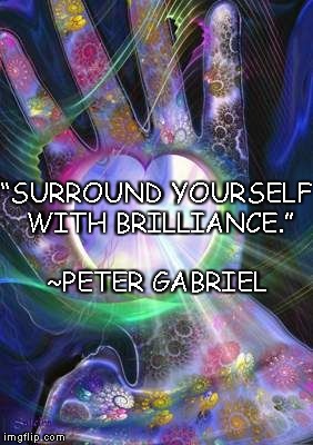 Love Light | “SURROUND YOURSELF WITH BRILLIANCE.”; ~PETER GABRIEL | image tagged in peter gabriel,brilliance,inspiration,creativity,life | made w/ Imgflip meme maker