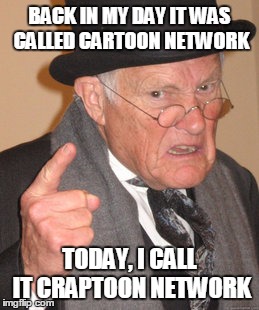 Back In My Day Meme | BACK IN MY DAY IT WAS CALLED CARTOON NETWORK TODAY, I CALL IT CRAPTOON NETWORK | image tagged in memes,back in my day | made w/ Imgflip meme maker