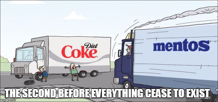 Annihilation | THE SECOND BEFORE EVERYTHING CEASE TO EXIST | image tagged in memes,coke,mentos,crash,funy,it's the end of the world as we know it | made w/ Imgflip meme maker