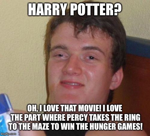 10 Guy | HARRY POTTER? OH, I LOVE THAT MOVIE! I LOVE THE PART WHERE PERCY TAKES THE RING TO THE MAZE TO WIN THE HUNGER GAMES! | image tagged in memes,10 guy | made w/ Imgflip meme maker