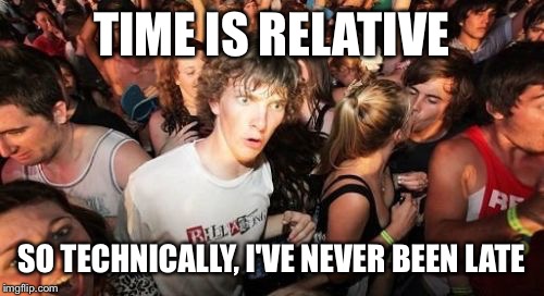 Sudden Clarity Clarence Meme | TIME IS RELATIVE; SO TECHNICALLY, I'VE NEVER BEEN LATE | image tagged in memes,sudden clarity clarence | made w/ Imgflip meme maker