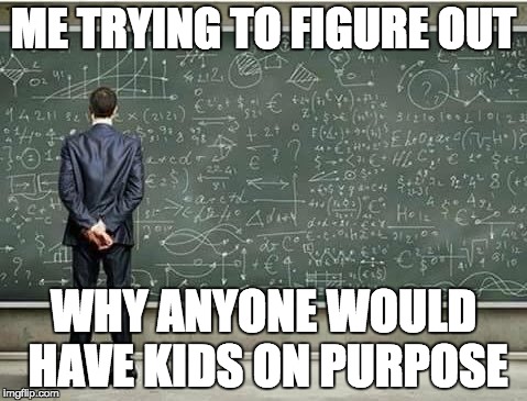 When you're trying to figure out | ME TRYING TO FIGURE OUT; WHY ANYONE WOULD HAVE KIDS ON PURPOSE | image tagged in when you're trying to figure out | made w/ Imgflip meme maker