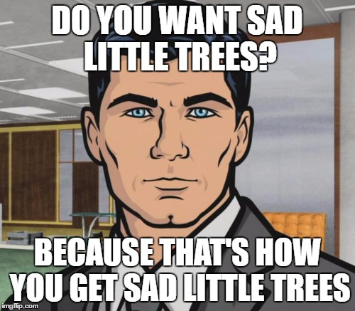 DO YOU WANT SAD LITTLE TREES? BECAUSE THAT'S HOW YOU GET SAD LITTLE TREES | made w/ Imgflip meme maker