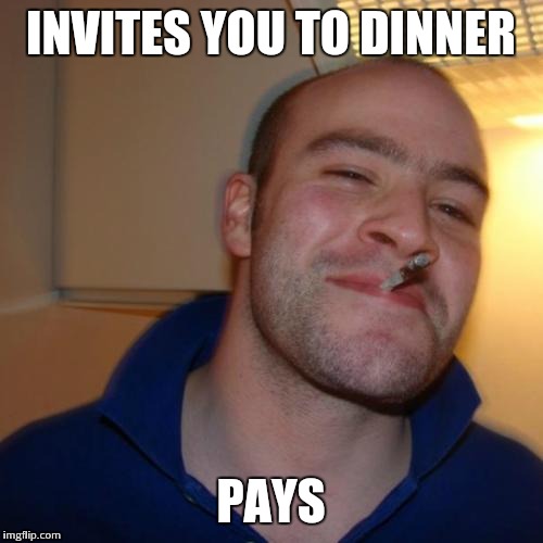 Good Guy Greg | INVITES YOU TO DINNER; PAYS | image tagged in good guy greg,ggg,scumbag steve,good girl gina,overly attached girlfriend,bad luck brian | made w/ Imgflip meme maker