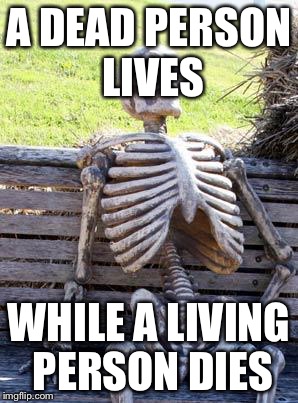 Waiting Skeleton Meme | A DEAD PERSON LIVES; WHILE A LIVING PERSON DIES | image tagged in memes,waiting skeleton | made w/ Imgflip meme maker