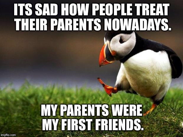 Unpopular Opinion Puffin | ITS SAD HOW PEOPLE TREAT THEIR PARENTS NOWADAYS. MY PARENTS WERE MY FIRST FRIENDS. | image tagged in memes,unpopular opinion puffin | made w/ Imgflip meme maker
