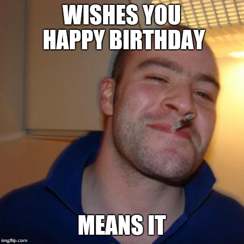 Good guy greg | WISHES YOU HAPPY BIRTHDAY; MEANS IT | image tagged in good guy greg,ggg,memes about memes,memes in real life,memes | made w/ Imgflip meme maker