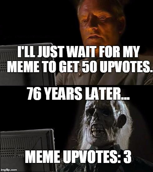 I'll Just Wait Here Meme | I'LL JUST WAIT FOR MY MEME TO GET 50 UPVOTES. 76 YEARS LATER... MEME UPVOTES: 3 | image tagged in memes,ill just wait here | made w/ Imgflip meme maker