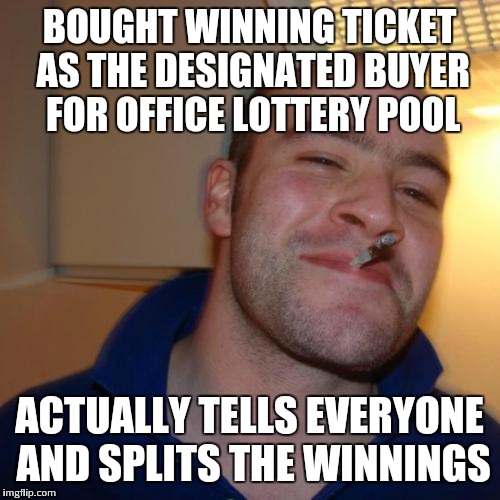 Good guy greg | BOUGHT WINNING TICKET AS THE DESIGNATED BUYER FOR OFFICE LOTTERY POOL; ACTUALLY TELLS EVERYONE AND SPLITS THE WINNINGS | image tagged in good guy greg | made w/ Imgflip meme maker