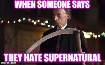 Supernatural Death | WHEN SOMEONE SAYS; THEY HATE SUPERNATURAL | image tagged in supernatural death | made w/ Imgflip meme maker