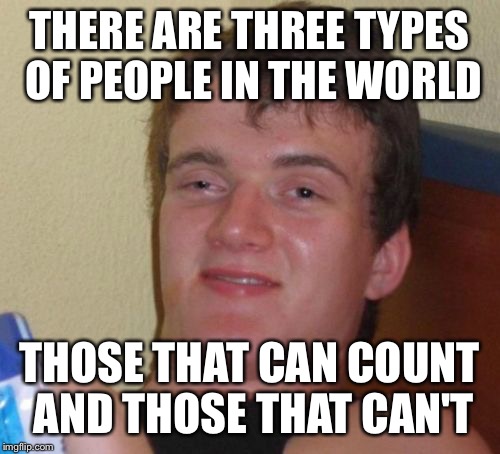 10 Guy | THERE ARE THREE TYPES OF PEOPLE IN THE WORLD; THOSE THAT CAN COUNT AND THOSE THAT CAN'T | image tagged in memes,10 guy | made w/ Imgflip meme maker