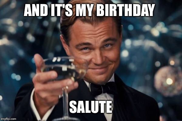 Leonardo Dicaprio Cheers Meme | AND IT'S MY BIRTHDAY SALUTE | image tagged in memes,leonardo dicaprio cheers | made w/ Imgflip meme maker
