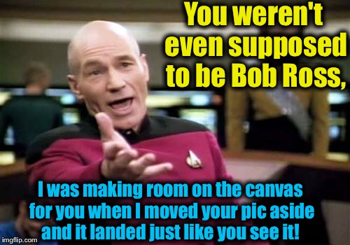 Picard Wtf Meme | You weren't even supposed to be Bob Ross, I was making room on the canvas for you when I moved your pic aside and it landed just like you se | image tagged in memes,picard wtf | made w/ Imgflip meme maker