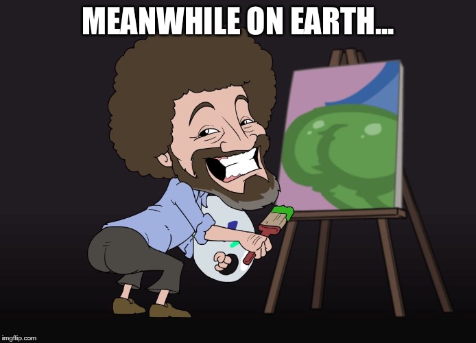 Bob ross twerks | MEANWHILE ON EARTH... | image tagged in bob ross | made w/ Imgflip meme maker