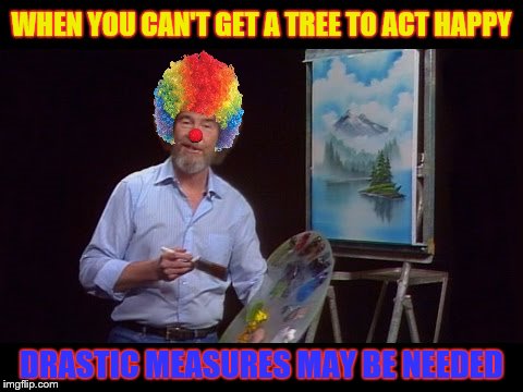 Bob Ross Week ... A Lafonso Event  | WHEN YOU CAN'T GET A TREE TO ACT HAPPY; DRASTIC MEASURES MAY BE NEEDED | image tagged in memes,funny memes,bob ross week | made w/ Imgflip meme maker