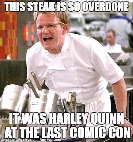 Chef Gordon Ramsay Meme | THIS STEAK IS SO OVERDONE; IT WAS HARLEY QUINN AT THE LAST COMIC CON | image tagged in memes,chef gordon ramsay | made w/ Imgflip meme maker