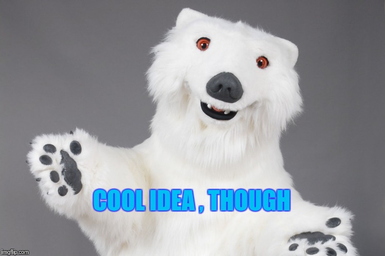 Polar Bear | COOL IDEA , THOUGH | image tagged in polar bear | made w/ Imgflip meme maker