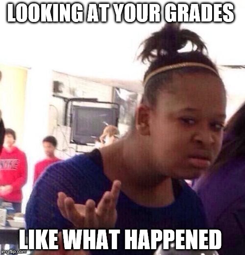 Black Girl Wat | LOOKING AT YOUR GRADES; LIKE WHAT HAPPENED | image tagged in memes,black girl wat | made w/ Imgflip meme maker