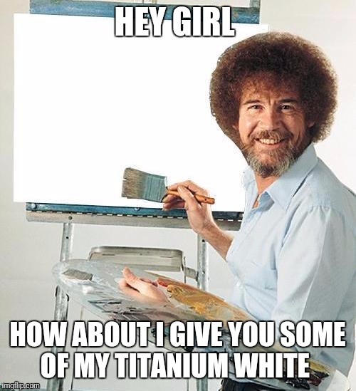 Bob Ross Week A Lafonso Event  | HEY GIRL; HOW ABOUT I GIVE YOU SOME OF MY TITANIUM WHITE | image tagged in bob ross troll,bob ross week,bob ross,funny,memes,lafonso | made w/ Imgflip meme maker