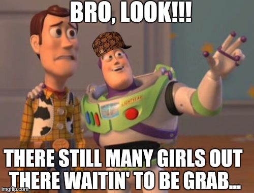 X, X Everywhere | BRO, LOOK!!! THERE STILL MANY GIRLS OUT THERE WAITIN' TO BE GRAB... | image tagged in memes,x x everywhere,scumbag | made w/ Imgflip meme maker