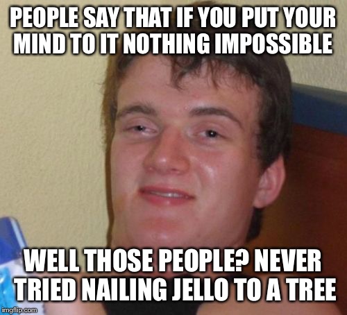 Mission impossible  | PEOPLE SAY THAT IF YOU PUT YOUR MIND TO IT NOTHING IMPOSSIBLE; WELL THOSE PEOPLE? NEVER TRIED NAILING JELLO TO A TREE | image tagged in memes,10 guy,funny | made w/ Imgflip meme maker