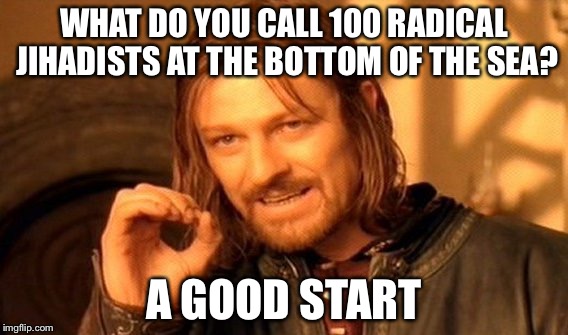 One Does Not Simply | WHAT DO YOU CALL 100 RADICAL JIHADISTS AT THE BOTTOM OF THE SEA? A GOOD START | image tagged in memes,one does not simply | made w/ Imgflip meme maker