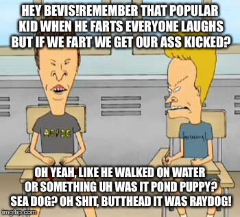 HEY BEVIS!REMEMBER THAT POPULAR KID WHEN HE FARTS EVERYONE LAUGHS BUT IF WE FART WE GET OUR ASS KICKED? OH YEAH, LIKE HE WALKED ON WATER OR  | made w/ Imgflip meme maker