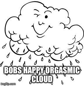 BOBS HAPPY ORGASMIC CLOUD | made w/ Imgflip meme maker