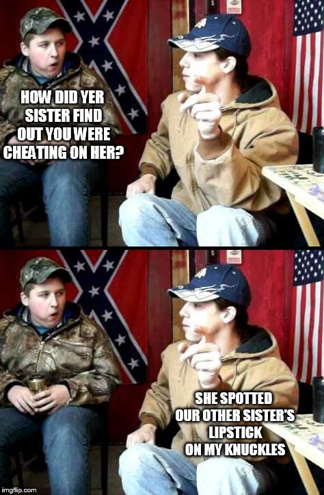 Tennessee World Problems | HOW DID YER SISTER FIND OUT YOU WERE CHEATING ON HER? SHE SPOTTED OUR OTHER SISTER'S LIPSTICK ON MY KNUCKLES | image tagged in rednecks | made w/ Imgflip meme maker