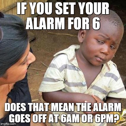 Third World Skeptical Kid Meme | IF YOU SET YOUR ALARM FOR 6 DOES THAT MEAN THE ALARM GOES OFF AT 6AM OR 6PM? | image tagged in memes,third world skeptical kid | made w/ Imgflip meme maker