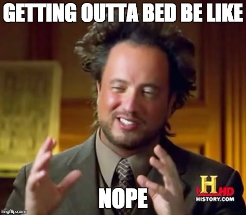 Ancient Aliens Meme | GETTING OUTTA BED BE LIKE; NOPE | image tagged in memes,ancient aliens | made w/ Imgflip meme maker