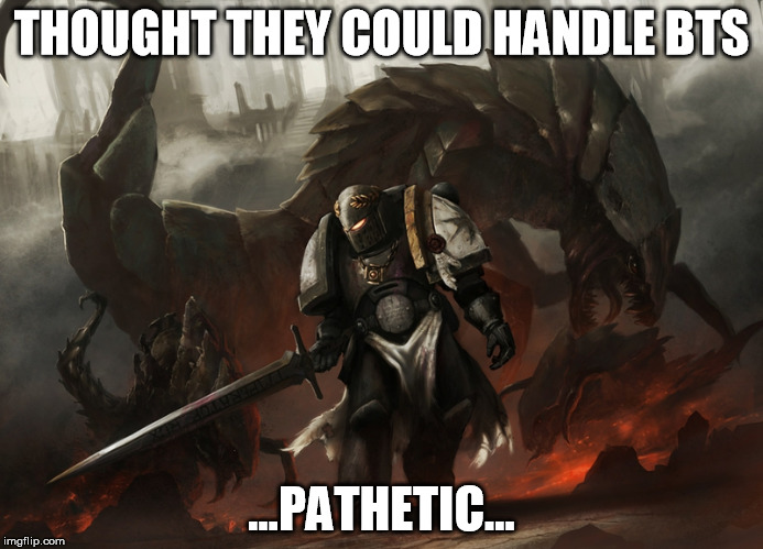 Black Templars FTW | THOUGHT THEY COULD HANDLE BTS; ...PATHETIC... | image tagged in wh40k,pathetic,black templars,marine | made w/ Imgflip meme maker