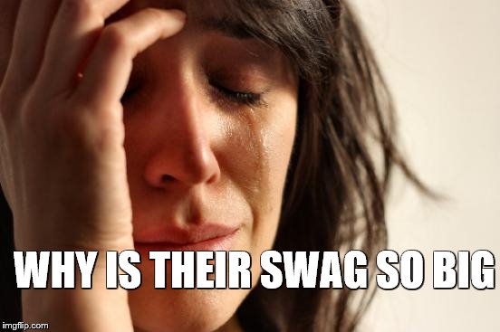 First World Problems Meme | WHY IS THEIR SWAG SO BIG | image tagged in memes,first world problems | made w/ Imgflip meme maker
