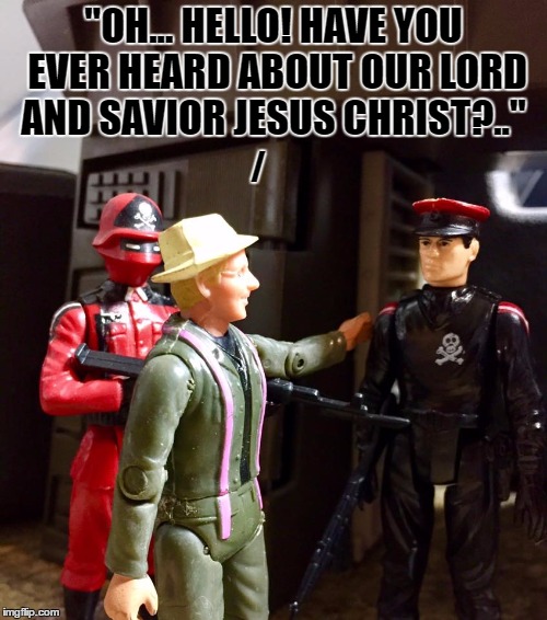 Do you have a minute? | "OH... HELLO! HAVE YOU EVER HEARD ABOUT OUR LORD AND SAVIOR JESUS CHRIST?.."; / | image tagged in mash,mashup,oh god why,god religion universe,action force,gi joe psa | made w/ Imgflip meme maker