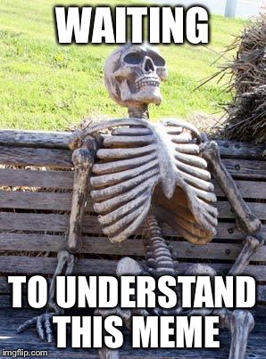 Waiting Skeleton Meme | WAITING TO UNDERSTAND THIS MEME | image tagged in memes,waiting skeleton | made w/ Imgflip meme maker